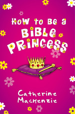 How to Be a Bible Princess by Catherine MacKenzie