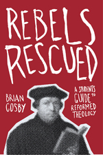 Rebels Rescued: A Student's Guide to Reformed Theology by Brian Cosby