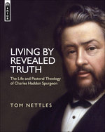 Living By Revealed Truth The Life and Pastoral Theology of Charles Haddon Spurgeon by Tom Nettles