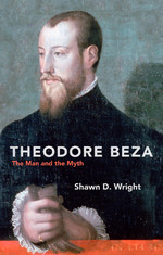 Theodore Beza: The Man and the Myth by Shawn D. Wright