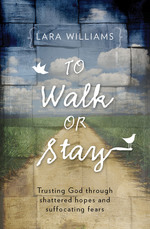 To Walk Or Stay: Trusting God Through Shattered Hopes and Suffocating Fears by Lara Williams