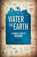 Water the Earth: A Student's Guide to Missions by Aaron Little