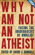 Why I am not an Atheist: Facing the Inadequacies of Unbelief by David J Randall