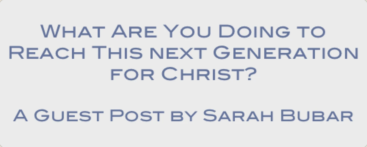 What are you doing to reach this next generation for Christ? - A Guest Post by Sarah Bubar